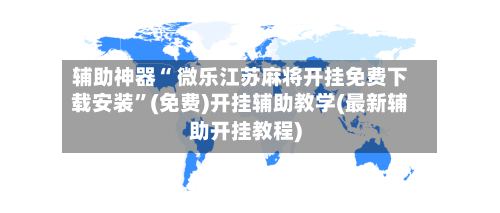 辅助神器“ 微乐江苏麻将开挂免费下载安装”(免费)开挂辅助教学(最新辅助开挂教程)-第2张图片