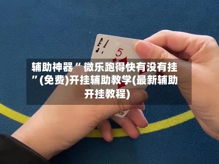 辅助神器“ 微乐跑得快有没有挂”(免费)开挂辅助教学(最新辅助开挂教程)