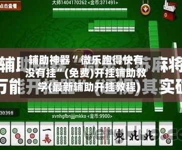 辅助神器“ 微乐跑得快有没有挂	”(免费)开挂辅助教学(最新辅助开挂教程)-第3张图片