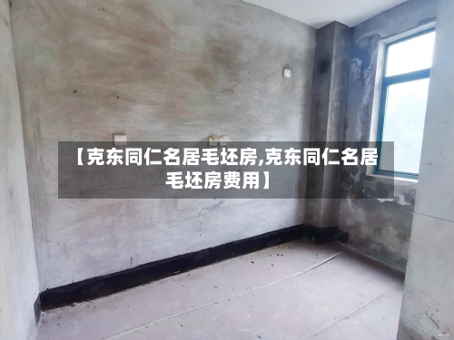 【克东同仁名居毛坯房,克东同仁名居毛坯房费用】