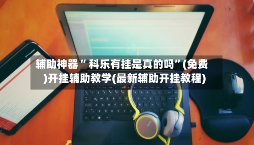 辅助神器“ 科乐有挂是真的吗”(免费)开挂辅助教学(最新辅助开挂教程)