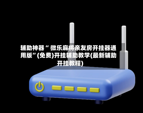 辅助神器“ 微乐麻将亲友房开挂器通用版”(免费)开挂辅助教学(最新辅助开挂教程)