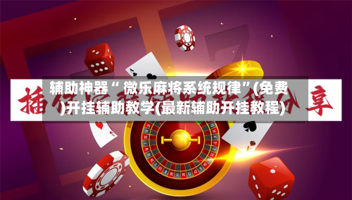 辅助神器“ 微乐麻将系统规律”(免费)开挂辅助教学(最新辅助开挂教程)