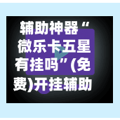 辅助神器“ 微乐卡五星有挂吗”(免费)开挂辅助教学(最新辅助开挂教程)-第2张图片