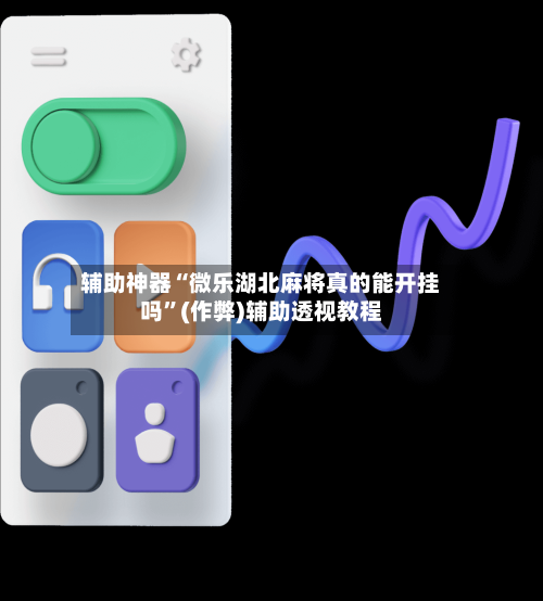 辅助神器“微乐湖北麻将真的能开挂吗”(作弊)辅助透视教程