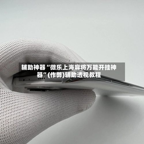 辅助神器“微乐上海麻将万能开挂神器”(作弊)辅助透视教程