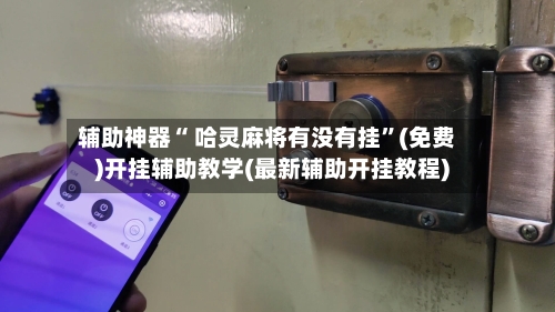 辅助神器“ 哈灵麻将有没有挂”(免费)开挂辅助教学(最新辅助开挂教程)