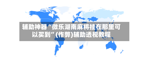辅助神器“微乐湖南麻将挂在那里可以买到”(作弊)辅助透视教程