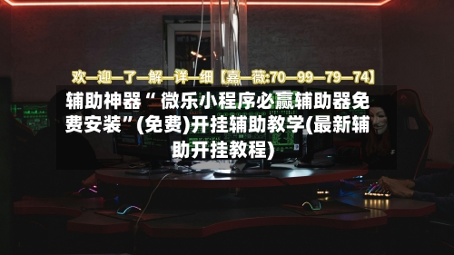 辅助神器“ 微乐小程序必赢辅助器免费安装”(免费)开挂辅助教学(最新辅助开挂教程)-第3张图片