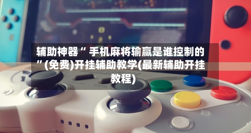 辅助神器“ 手机麻将输赢是谁控制的	”(免费)开挂辅助教学(最新辅助开挂教程)-第3张图片