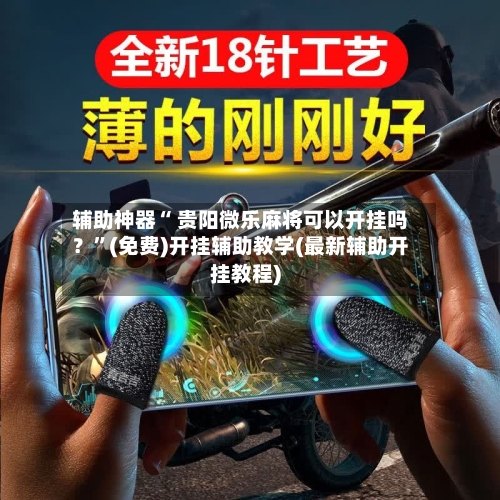 辅助神器“ 贵阳微乐麻将可以开挂吗？”(免费)开挂辅助教学(最新辅助开挂教程)