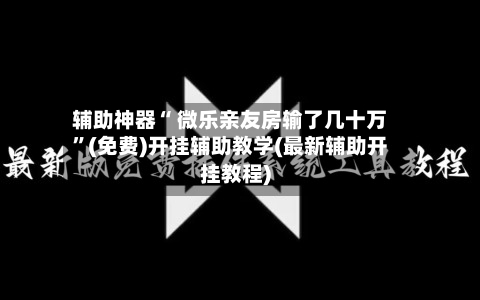 辅助神器“ 微乐亲友房输了几十万”(免费)开挂辅助教学(最新辅助开挂教程)