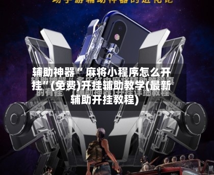 辅助神器“ 麻将小程序怎么开挂”(免费)开挂辅助教学(最新辅助开挂教程)