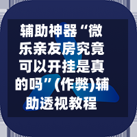 辅助神器“微乐亲友房究竟可以开挂是真的吗”(作弊)辅助透视教程