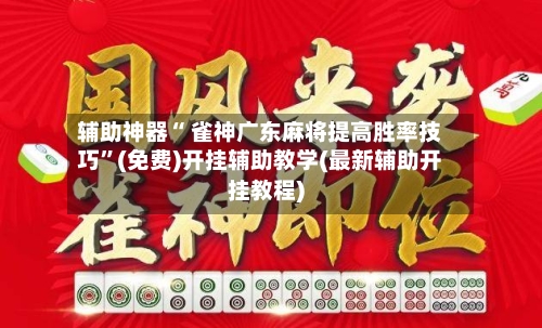 辅助神器“ 雀神广东麻将提高胜率技巧”(免费)开挂辅助教学(最新辅助开挂教程)