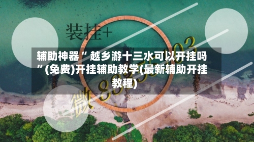 辅助神器“ 越乡游十三水可以开挂吗”(免费)开挂辅助教学(最新辅助开挂教程)