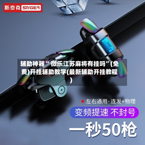 辅助神器“ 微乐江苏麻将有挂吗”(免费)开挂辅助教学(最新辅助开挂教程)-第2张图片