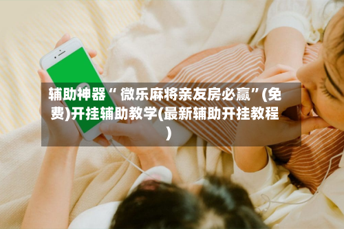 辅助神器“ 微乐麻将亲友房必赢”(免费)开挂辅助教学(最新辅助开挂教程)-第2张图片