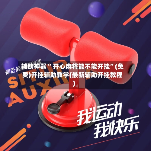 辅助神器“ 开心麻将能不能开挂	”(免费)开挂辅助教学(最新辅助开挂教程)-第2张图片