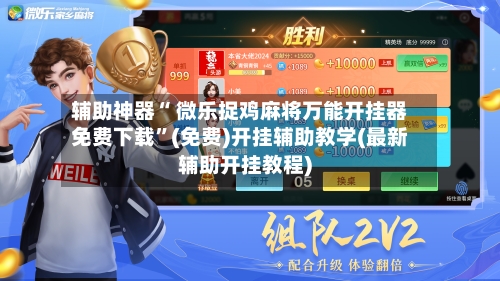 辅助神器“ 微乐捉鸡麻将万能开挂器免费下载”(免费)开挂辅助教学(最新辅助开挂教程)