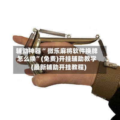 辅助神器“ 微乐麻将软件换牌怎么换”(免费)开挂辅助教学(最新辅助开挂教程)