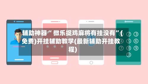 辅助神器“ 微乐捉鸡麻将有挂没有”(免费)开挂辅助教学(最新辅助开挂教程)-第2张图片