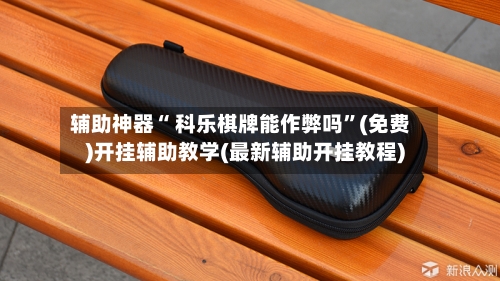 辅助神器“ 科乐棋牌能作弊吗”(免费)开挂辅助教学(最新辅助开挂教程)-第3张图片