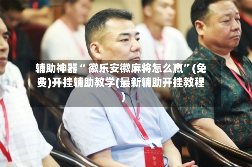 辅助神器“ 徽乐安徽麻将怎么赢”(免费)开挂辅助教学(最新辅助开挂教程)-第3张图片