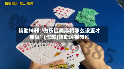 辅助神器“微乐捉鸡麻将怎么设置才能赢	”(作弊)辅助透视教程-第1张图片