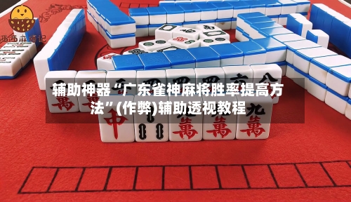 辅助神器“广东雀神麻将胜率提高方法”(作弊)辅助透视教程