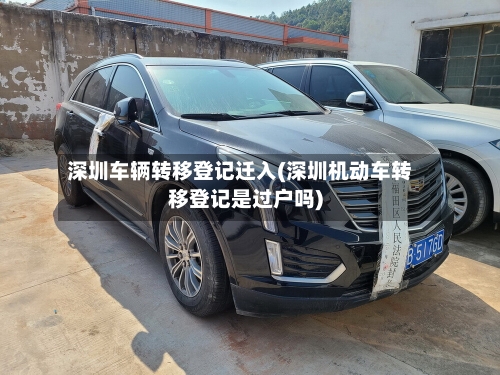 深圳车辆转移登记迁入(深圳机动车转移登记是过户吗)-第3张图片