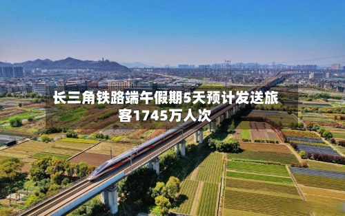 长三角铁路端午假期5天预计发送旅客1745万人次