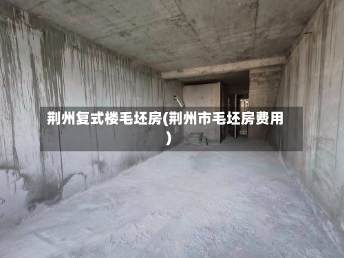 荆州复式楼毛坯房(荆州市毛坯房费用)