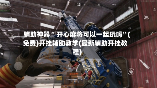 辅助神器“ 开心麻将可以一起玩吗”(免费)开挂辅助教学(最新辅助开挂教程)-第2张图片