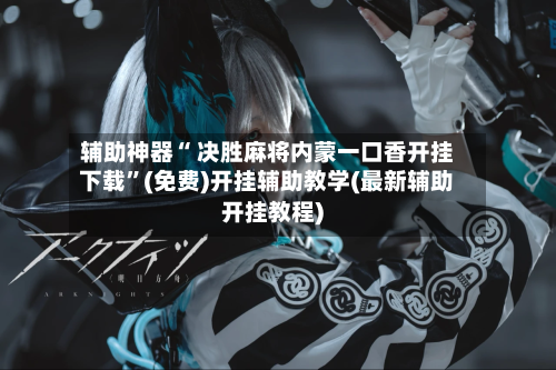 辅助神器“ 决胜麻将内蒙一口香开挂下载”(免费)开挂辅助教学(最新辅助开挂教程)