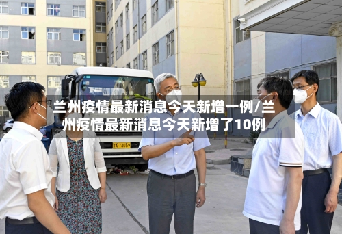 兰州疫情最新消息今天新增一例/兰州疫情最新消息今天新增了10例