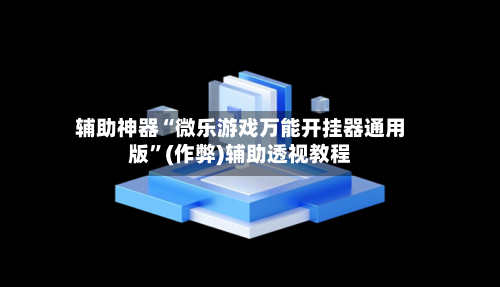 辅助神器“微乐游戏万能开挂器通用版”(作弊)辅助透视教程