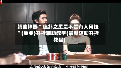 辅助神器“ 德扑之星是不是有人用挂”(免费)开挂辅助教学(最新辅助开挂教程)