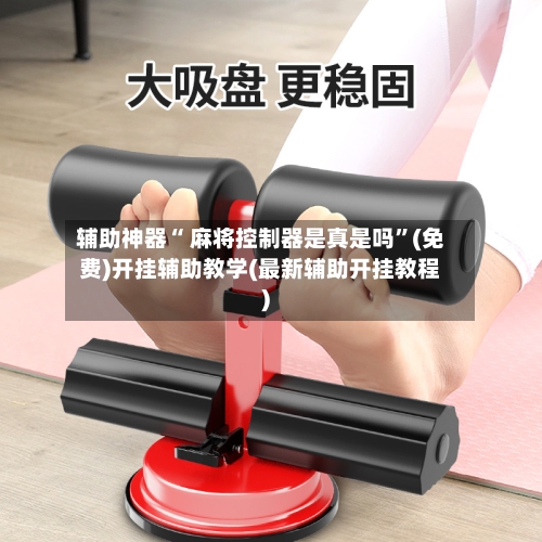 辅助神器“ 麻将控制器是真是吗”(免费)开挂辅助教学(最新辅助开挂教程)