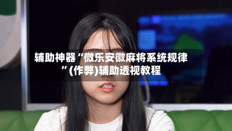 辅助神器“微乐安徽麻将系统规律”(作弊)辅助透视教程-第2张图片