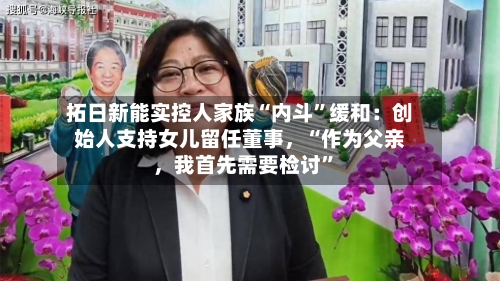 拓日新能实控人家族“内斗”缓和：创始人支持女儿留任董事，“作为父亲	，我首先需要检讨	”-第3张图片