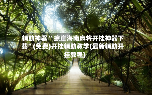 辅助神器“ 琼崖海南麻将开挂神器下载”(免费)开挂辅助教学(最新辅助开挂教程)