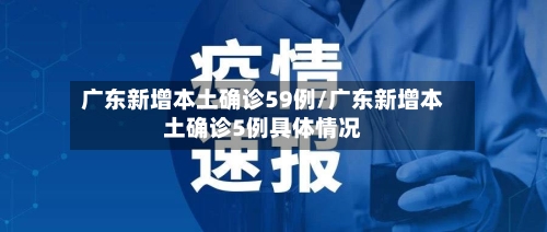 广东新增本土确诊59例/广东新增本土确诊5例具体情况
