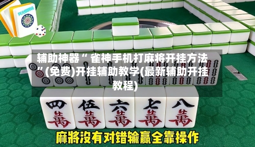 辅助神器“ 雀神手机打麻将开挂方法”(免费)开挂辅助教学(最新辅助开挂教程)