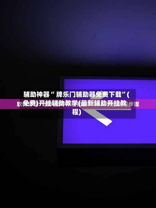 辅助神器“ 牌乐门辅助器免费下载”(免费)开挂辅助教学(最新辅助开挂教程)
