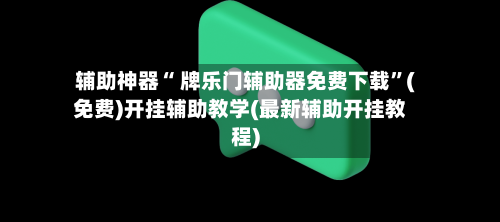 辅助神器“ 牌乐门辅助器免费下载	”(免费)开挂辅助教学(最新辅助开挂教程)-第3张图片