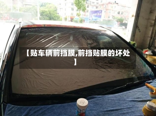 【贴车辆前挡膜,前挡贴膜的坏处】-第3张图片