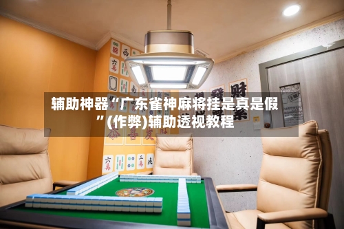 辅助神器“广东雀神麻将挂是真是假”(作弊)辅助透视教程