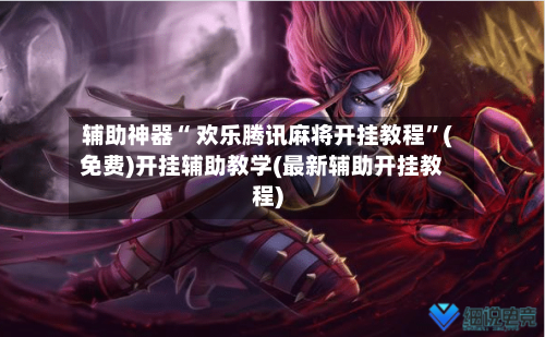 辅助神器“ 欢乐腾讯麻将开挂教程”(免费)开挂辅助教学(最新辅助开挂教程)