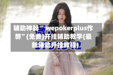 辅助神器“ wepokerplus作弊”(免费)开挂辅助教学(最新辅助开挂教程)